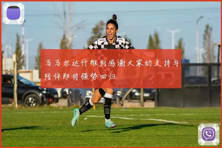 马马尔达什维利感谢大家的支持与陪伴即将强势回归