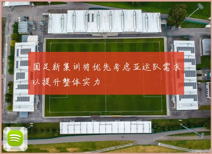 国足新集训将优先考虑亚运队需求以提升整体实力