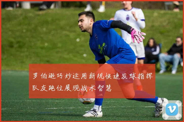 罗伯逊巧妙运用新规快速发球指挥队友跑位展现战术智慧