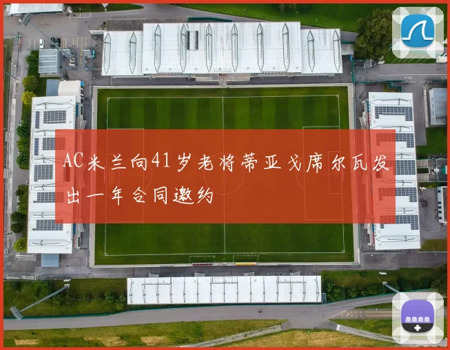 AC米兰向41岁老将蒂亚戈席尔瓦发出一年合同邀约