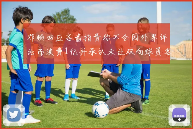 邓顿回应吝啬指责称不会因外界评论而浪费1亿并承认未让双向球员客场是失误