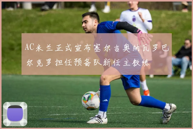 AC米兰正式宣布塞尔吉奥纳瓦罗巴尔克罗担任预备队新任主教练