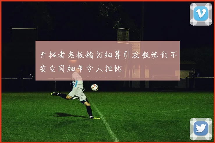 开拓者老板精打细算引发教练们不安合同细节令人担忧