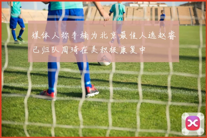 媒体人称李楠为北京最佳人选赵睿已归队周琦在美积极康复中
