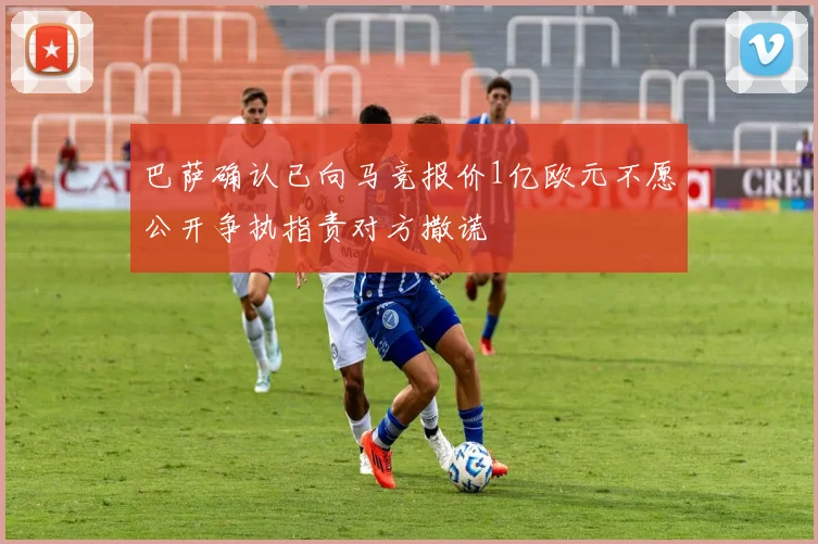 巴萨确认已向马竞报价1亿欧元不愿公开争执指责对方撒谎