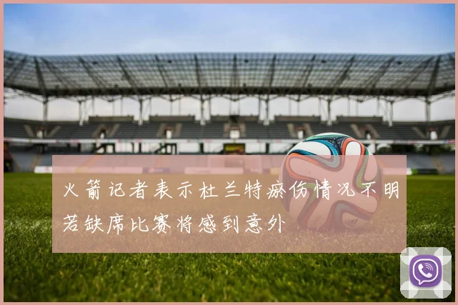 火箭记者表示杜兰特瘀伤情况不明若缺席比赛将感到意外