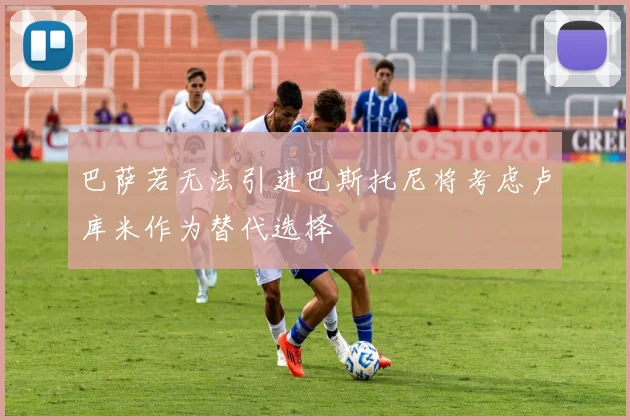 巴萨若无法引进巴斯托尼将考虑卢库米作为替代选择