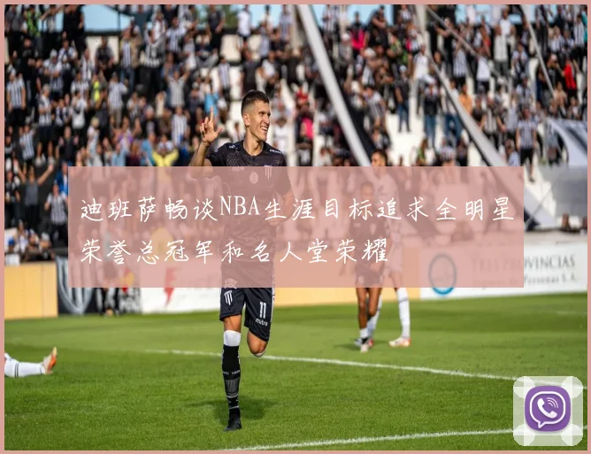 迪班萨畅谈NBA生涯目标追求全明星荣誉总冠军和名人堂荣耀