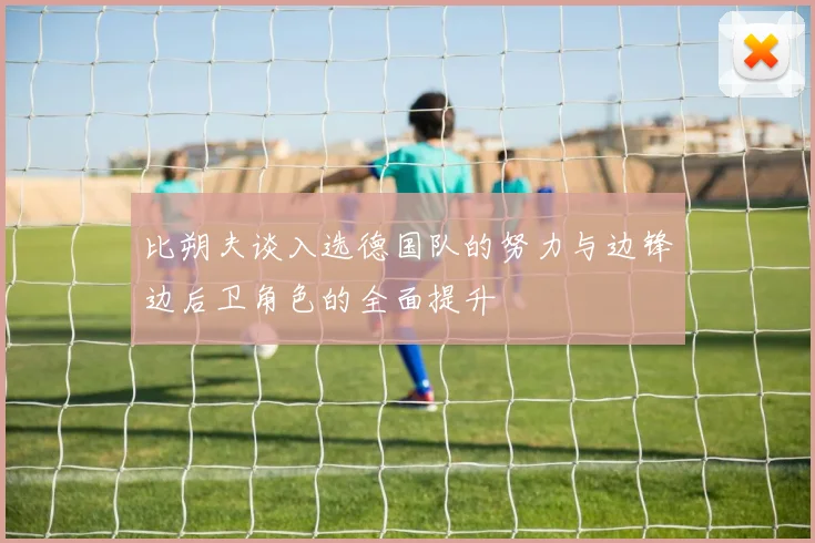 比朔夫谈入选德国队的努力与边锋边后卫角色的全面提升