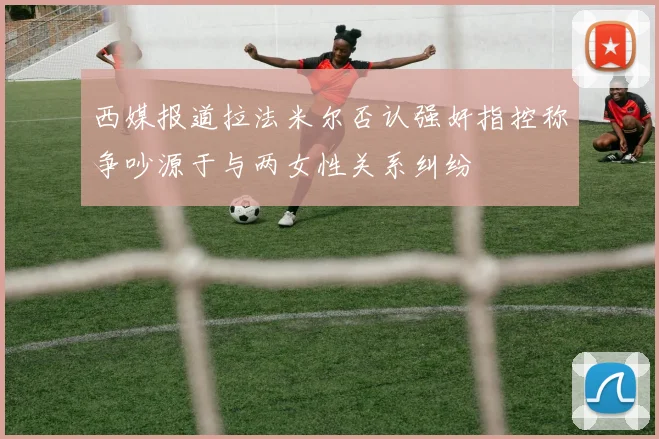 西媒报道拉法米尔否认强奸指控称争吵源于与两女性关系纠纷