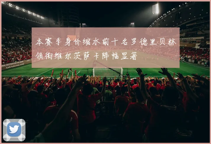本赛季身价缩水前十名罗德里贝林领衔维尔茨萨卡降幅显著