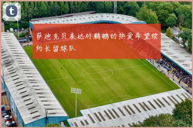 萨迪克贝表达对鹈鹕的热爱希望续约长留球队