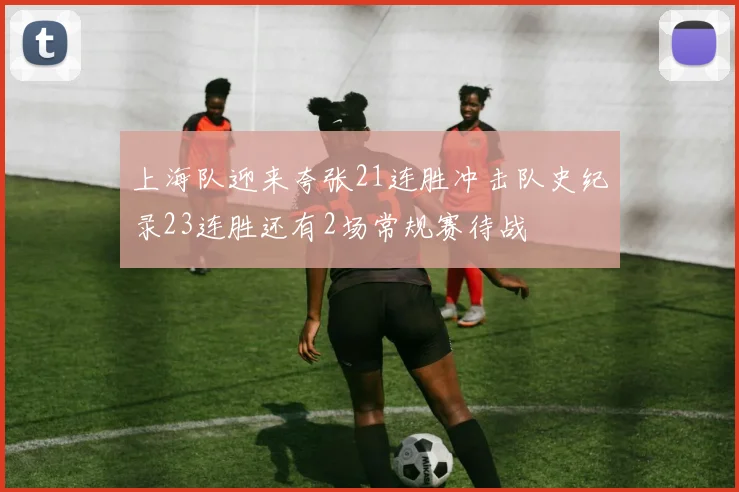 上海队迎来夸张21连胜冲击队史纪录23连胜还有2场常规赛待战