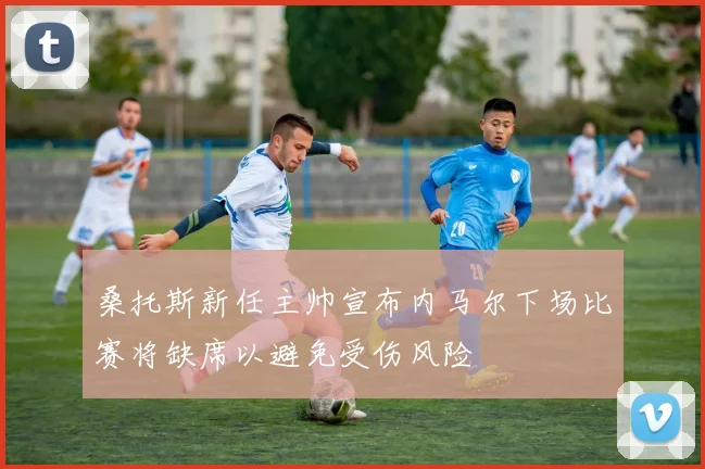 桑托斯新任主帅宣布内马尔下场比赛将缺席以避免受伤风险