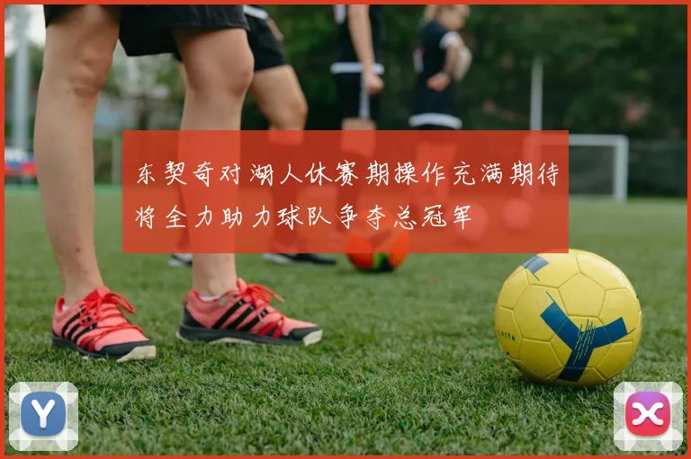 东契奇对湖人休赛期操作充满期待将全力助力球队争夺总冠军