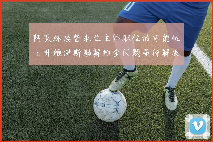 阿莫林接替米兰主帅职位的可能性上升雅伊斯勒解约金问题亟待解决