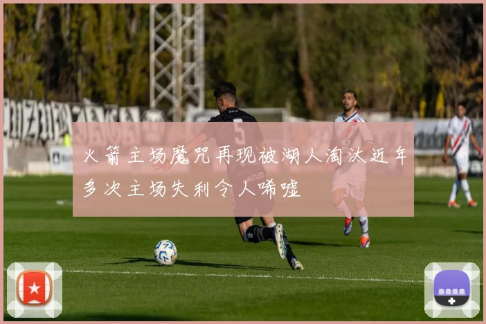 火箭主场魔咒再现被湖人淘汰近年多次主场失利令人唏嘘
