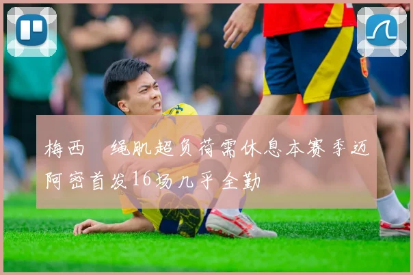 梅西腘绳肌超负荷需休息本赛季迈阿密首发16场几乎全勤