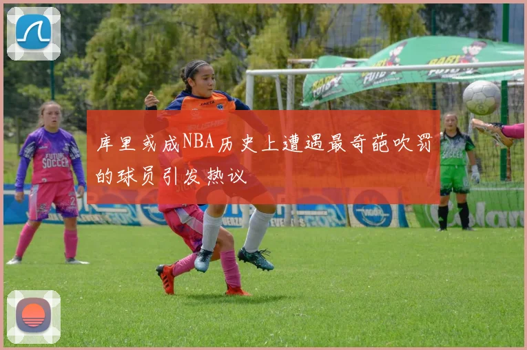 库里或成NBA历史上遭遇最奇葩吹罚的球员引发热议