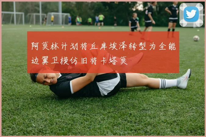 阿莫林计划将丘库埃泽转型为全能边翼卫模仿旧将卡塔莫