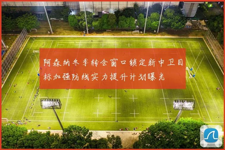 阿森纳冬季转会窗口锁定新中卫目标加强防线实力提升计划曝光